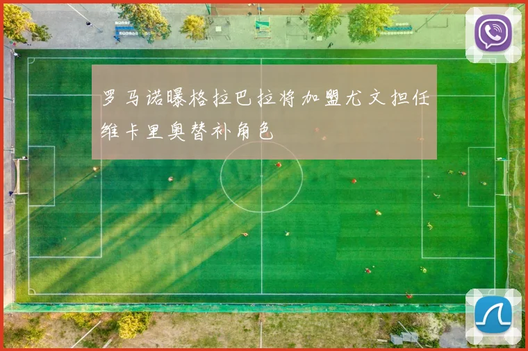 罗马诺曝格拉巴拉将加盟尤文担任维卡里奥替补角色